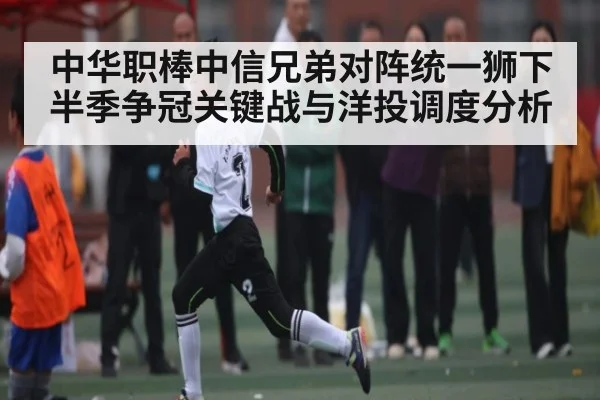 中华职棒中信兄弟对阵统一狮下半季争冠关键战与洋投调度分析