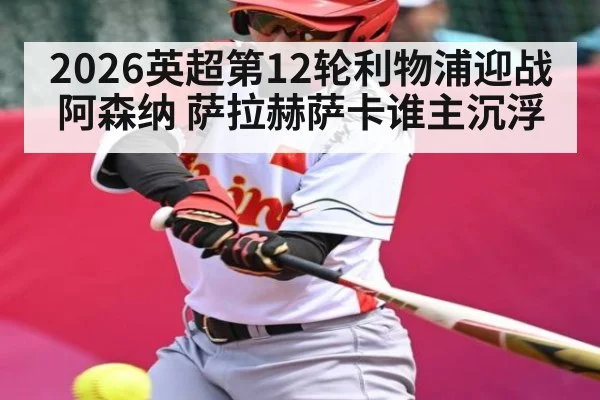 2026英超第12轮利物浦迎战阿森纳 萨拉赫萨卡谁主沉浮