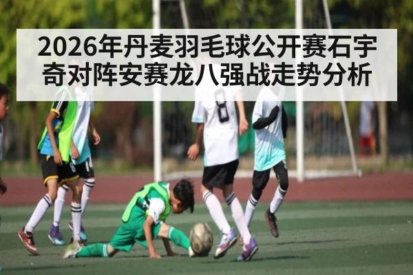 2026年丹麦羽毛球公开赛石宇奇对阵安赛龙八强战走势分析