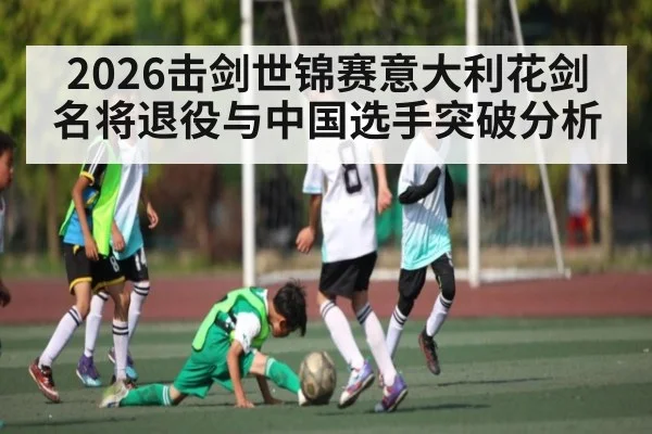 2026击剑世锦赛意大利花剑名将退役与中国选手突破分析