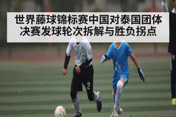 世界藤球锦标赛中国对泰国团体决赛发球轮次拆解与胜负拐点